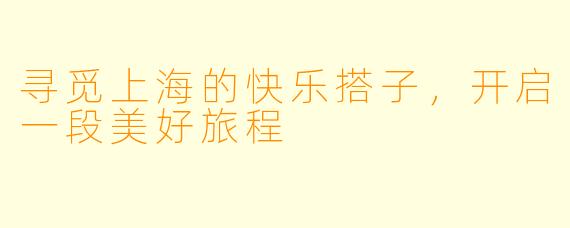 寻觅上海的快乐搭子，开启一段美好旅程