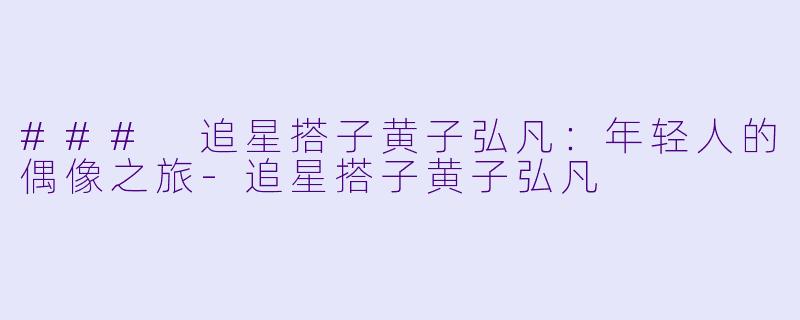### 追星搭子黄子弘凡：年轻人的偶像之旅-追星搭子黄子弘凡