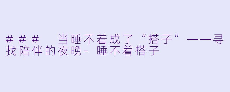 ### 当睡不着成了“搭子”——寻找陪伴的夜晚-睡不着搭子