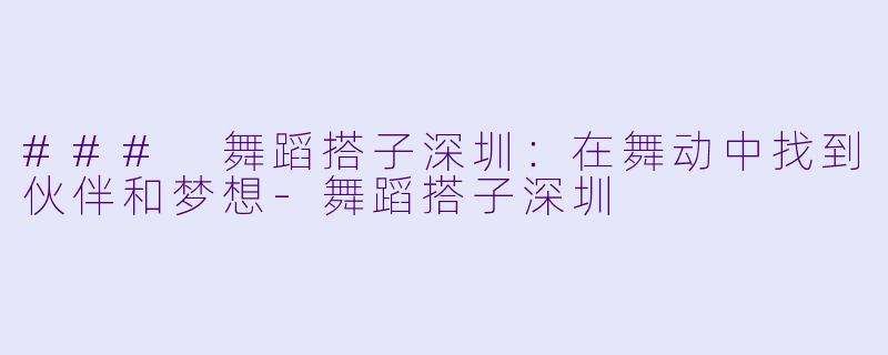 ### 舞蹈搭子深圳：在舞动中找到伙伴和梦想-舞蹈搭子深圳
