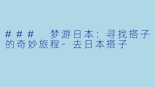 ### 梦游日本：寻找搭子的奇妙旅程-去日本搭子