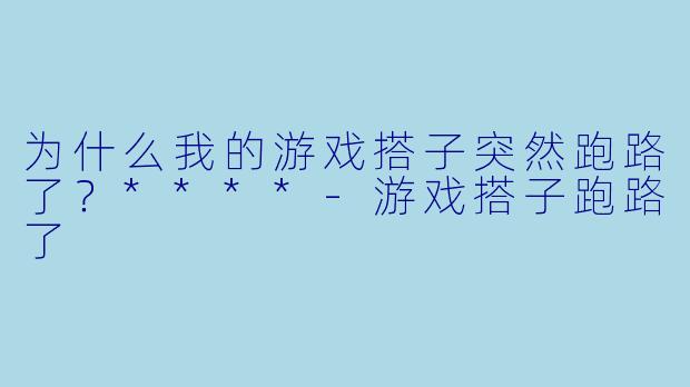为什么我的游戏搭子突然跑路了？****