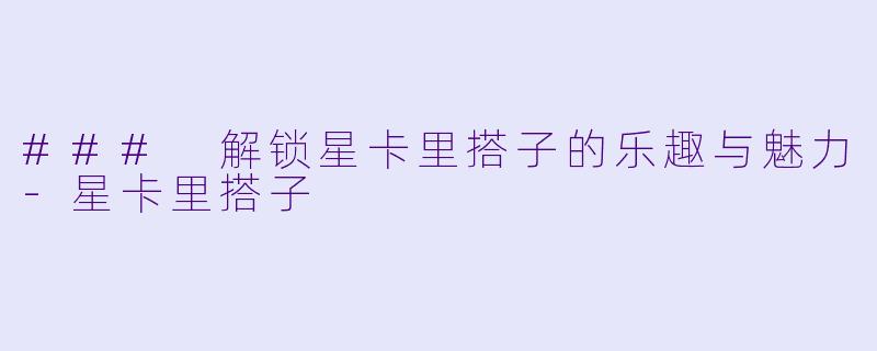 ### 解锁星卡里搭子的乐趣与魅力-星卡里搭子