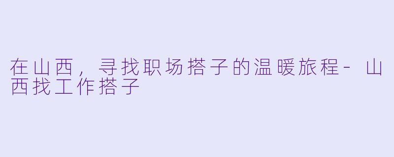 在山西,寻找职场搭子的温暖旅程