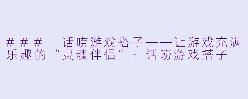 ### 话唠游戏搭子——让游戏充满乐趣的“灵魂伴侣”