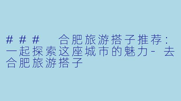 ### 合肥旅游搭子推荐：一起探索这座城市的魅力-去合肥旅游搭子