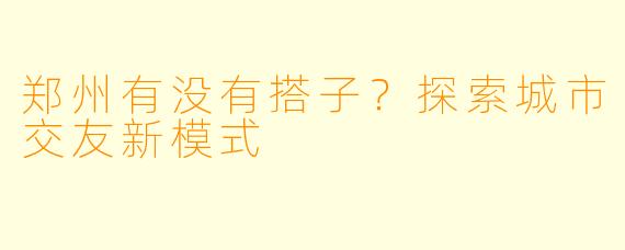 郑州有没有搭子?探索城市交友新模式