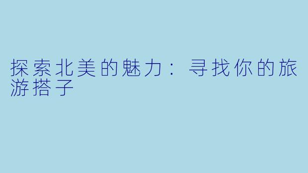 探索北美的魅力：寻找你的旅游搭子