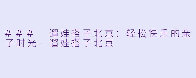 ### 遛娃搭子北京:轻松快乐的亲子时光