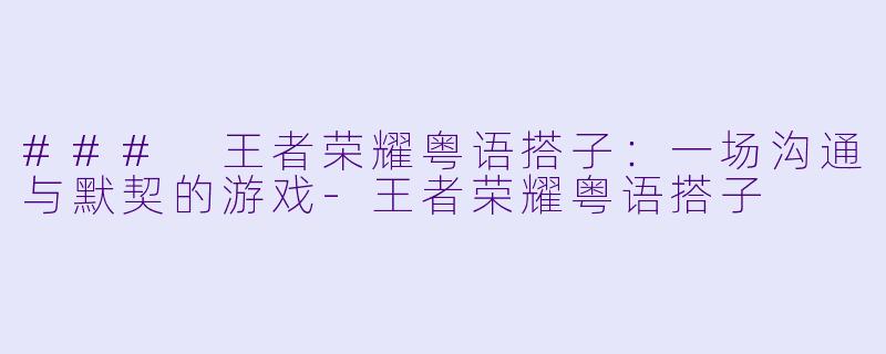 ### 王者荣耀粤语搭子：一场沟通与默契的游戏-王者荣耀粤语搭子