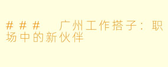 ### 广州工作搭子：职场中的新伙伴