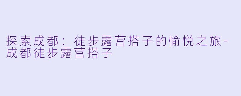 探索成都:徒步露营搭子的愉悦之旅