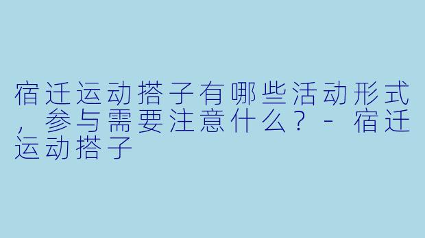 宿迁运动搭子有哪些活动形式,参与需要注意什么?