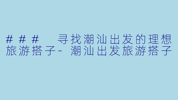 ### 寻找潮汕出发的理想旅游搭子-潮汕出发旅游搭子
