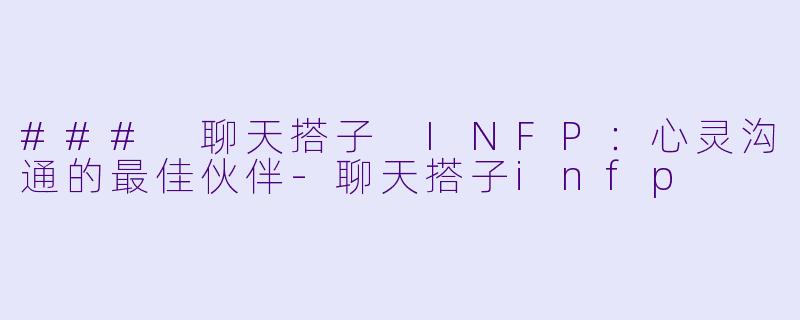 ### 聊天搭子 INFP：心灵沟通的最佳伙伴-聊天搭子infp