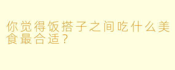 你觉得饭搭子之间吃什么美食最合适？