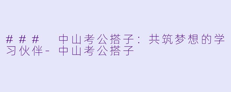 ### 中山考公搭子：共筑梦想的学习伙伴-中山考公搭子