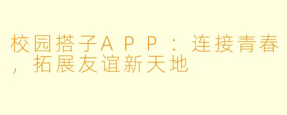 校园搭子APP：连接青春，拓展友谊新天地