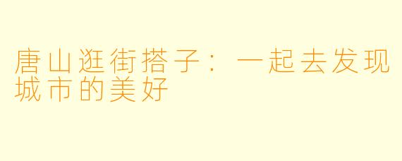 唐山逛街搭子：一起去发现城市的美好