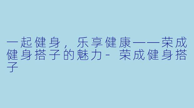 一起健身，乐享健康——荣成健身搭子的魅力-荣成健身搭子
