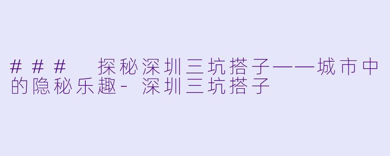 ### 探秘深圳三坑搭子——城市中的隐秘乐趣-深圳三坑搭子