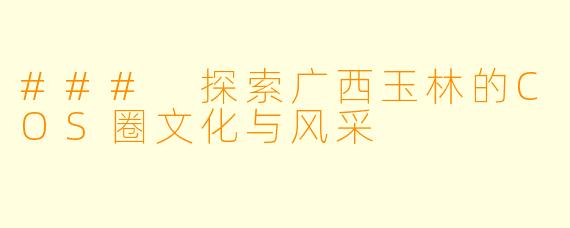### 探索广西玉林的COS圈文化与风采