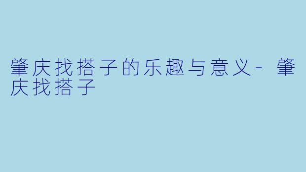 肇庆找搭子的乐趣与意义