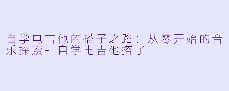 自学电吉他的搭子之路：从零开始的音乐探索-自学电吉他搭子