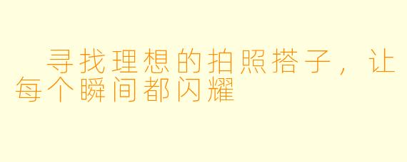  寻找理想的拍照搭子，让每个瞬间都闪耀