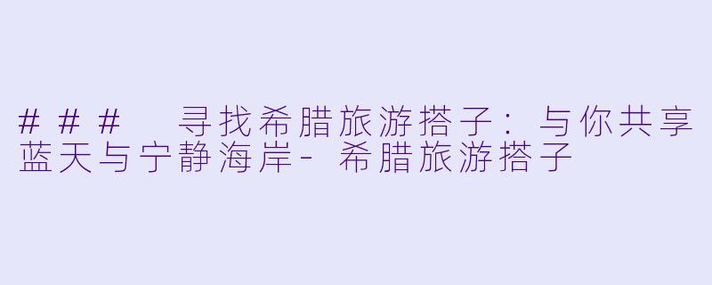 ### 寻找希腊旅游搭子:与你共享蓝天与宁静海岸