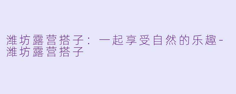 潍坊露营搭子:一起享受自然的乐趣