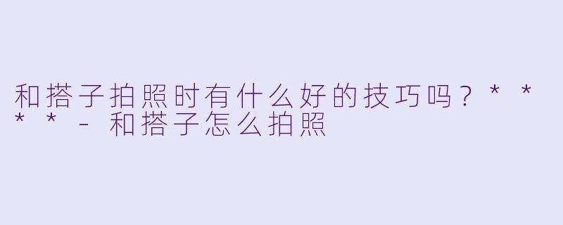 和搭子拍照时有什么好的技巧吗？****