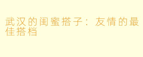 武汉的闺蜜搭子:友情的最佳搭档