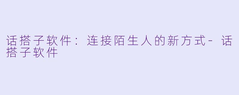 话搭子软件:连接陌生人的新方式