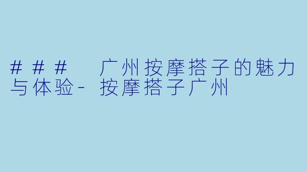 ### 广州按摩搭子的魅力与体验-按摩搭子广州