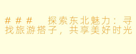 ### 探索东北魅力:寻找旅游搭子,共享美好时光