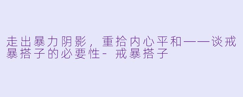 走出暴力阴影,重拾内心平和——谈戒暴搭子的必要性