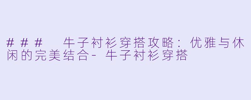 ### 牛子衬衫穿搭攻略：优雅与休闲的完美结合-牛子衬衫穿搭