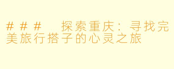 ### 探索重庆：寻找完美旅行搭子的心灵之旅