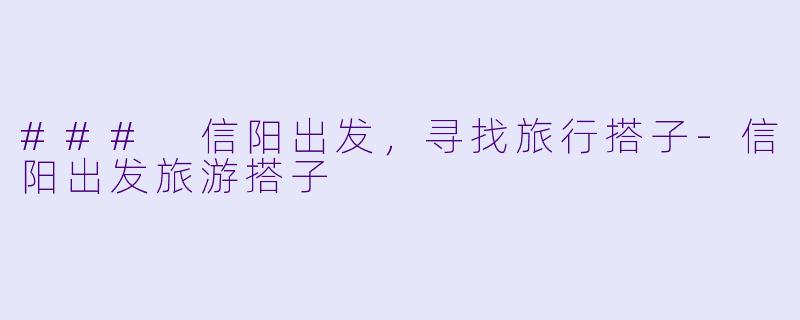 ### 信阳出发，寻找旅行搭子-信阳出发旅游搭子