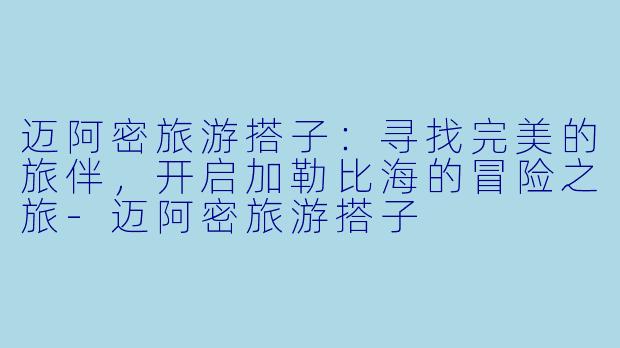 迈阿密旅游搭子:寻找完美的旅伴,开启加勒比海的冒险之旅