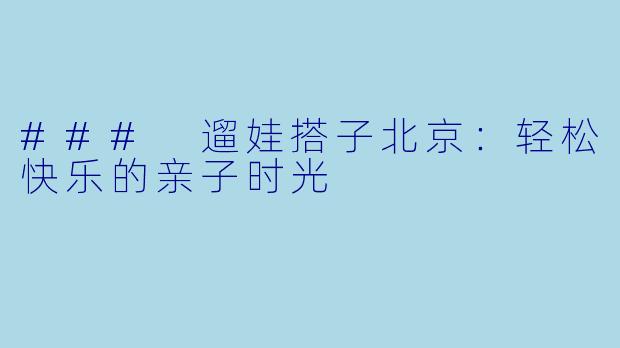 ### 遛娃搭子北京：轻松快乐的亲子时光