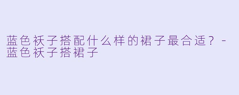 蓝色袄子搭配什么样的裙子最合适？-蓝色袄子搭裙子