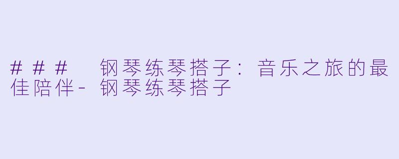### 钢琴练琴搭子：音乐之旅的最佳陪伴-钢琴练琴搭子