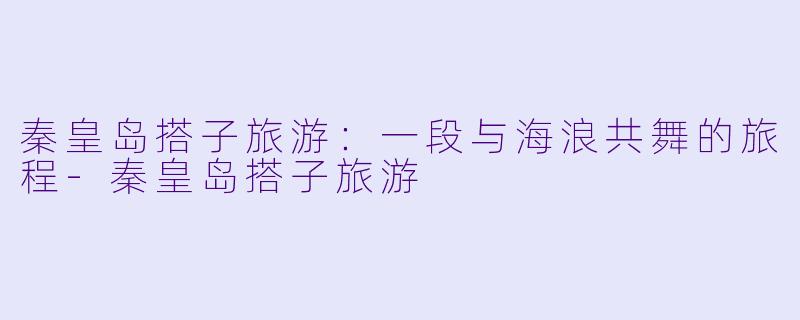 秦皇岛搭子旅游：一段与海浪共舞的旅程-秦皇岛搭子旅游