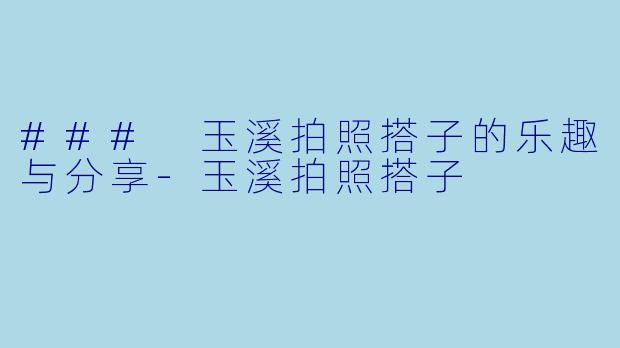 ### 玉溪拍照搭子的乐趣与分享