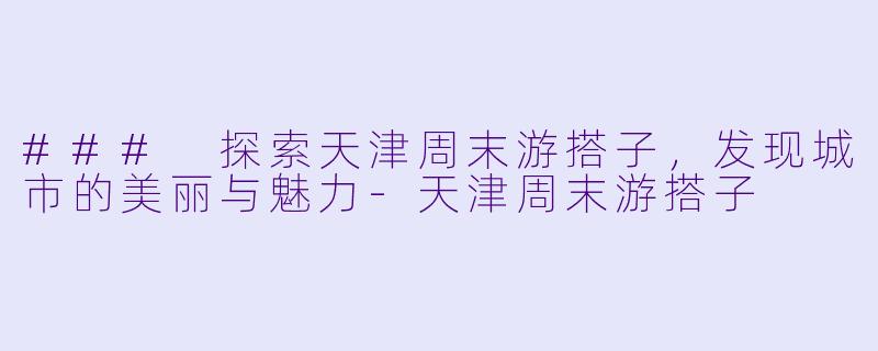 ### 探索天津周末游搭子,发现城市的美丽与魅力