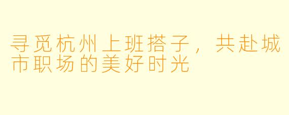 寻觅杭州上班搭子,共赴城市职场的美好时光
