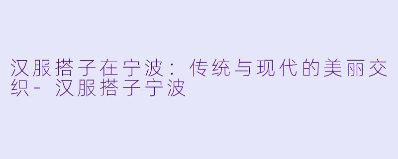 汉服搭子在宁波：传统与现代的美丽交织-汉服搭子宁波