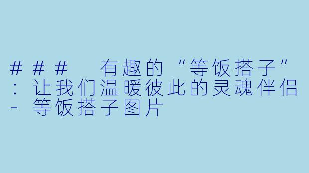 ### 有趣的“等饭搭子”:让我们温暖彼此的灵魂伴侣